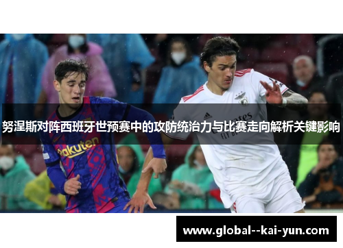 努涅斯对阵西班牙世预赛中的攻防统治力与比赛走向解析关键影响