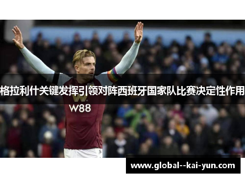 格拉利什关键发挥引领对阵西班牙国家队比赛决定性作用 格拉利什关键发挥引领对阵西班牙国家队比赛决定性作用