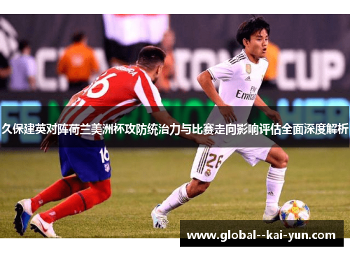 久保建英对阵荷兰美洲杯攻防统治力与比赛走向影响评估全面深度解析 久保建英对阵荷兰美洲杯攻防统治力与比赛走向影响评估全面深度解析