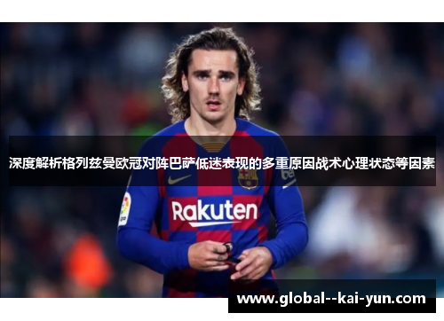 深度解析格列兹曼欧冠对阵巴萨低迷表现的多重原因战术心理状态等因素 深度解析格列兹曼欧冠对阵巴萨低迷表现的多重原因战术心理状态等因素