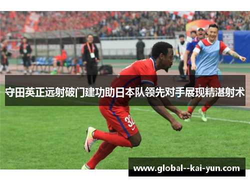 守田英正远射破门建功助日本队领先对手展现精湛射术 守田英正远射破门建功助日本队领先对手展现精湛射术