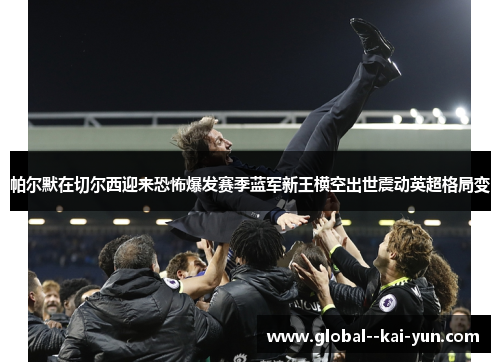 帕尔默在切尔西迎来恐怖爆发赛季蓝军新王横空出世震动英超格局变 帕尔默在切尔西迎来恐怖爆发赛季蓝军新王横空出世震动英超格局变