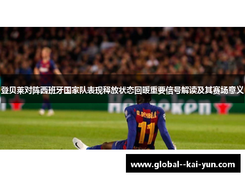 登贝莱对阵西班牙国家队表现释放状态回暖重要信号解读及其赛场意义