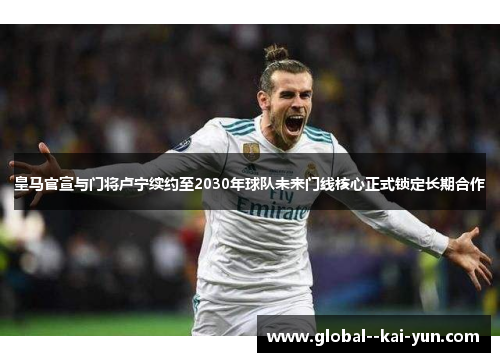 皇马官宣与门将卢宁续约至2030年球队未来门线核心正式锁定长期合作 皇马官宣与门将卢宁续约至2030年球队未来门线核心正式锁定长期合作