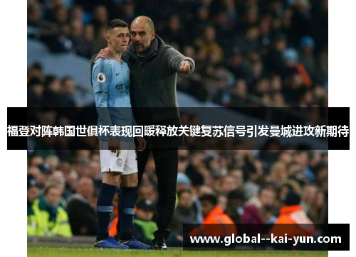 福登对阵韩国世俱杯表现回暖释放关键复苏信号引发曼城进攻新期待 福登对阵韩国世俱杯表现回暖释放关键复苏信号引发曼城进攻新期待
