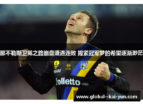 那不勒斯卫冕之路崩盘遭遇连败 握紧冠军梦的希望逐渐渺茫