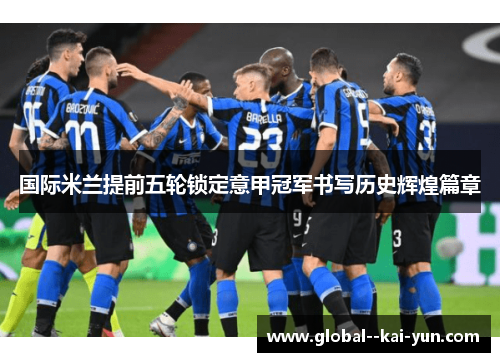 国际米兰提前五轮锁定意甲冠军书写历史辉煌篇章