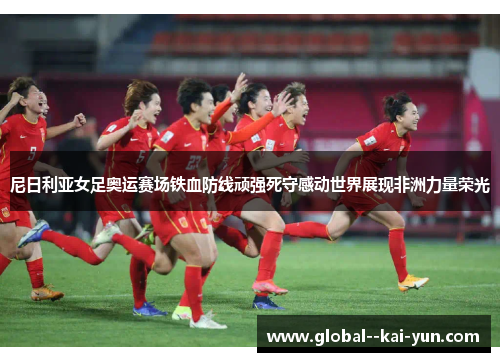尼日利亚女足奥运赛场铁血防线顽强死守感动世界展现非洲力量荣光