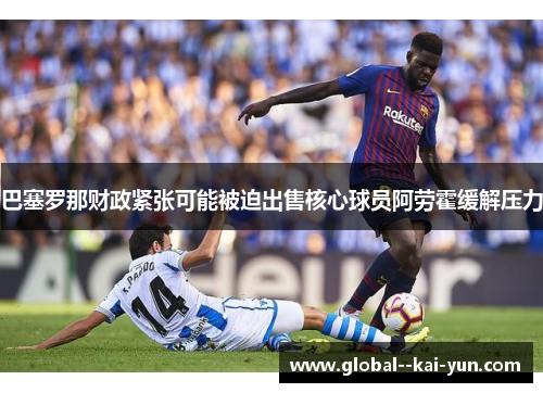 巴塞罗那财政紧张可能被迫出售核心球员阿劳霍缓解压力 巴塞罗那财政紧张可能被迫出售核心球员阿劳霍缓解压力