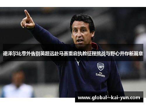 德泽尔比意外告别英超远赴马赛重启执教征程挑战与野心并存新篇章