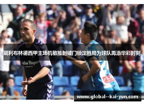 戴利布林德西甲主场机敏推射破门锁定胜局为球队再添华彩时刻 戴利布林德西甲主场机敏推射破门锁定胜局为球队再添华彩时刻