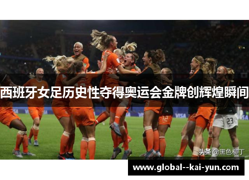西班牙女足历史性夺得奥运会金牌创辉煌瞬间