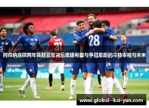 阿森纳连续两年英超亚军背后重建希望与争冠差距的冷静审视与未来
