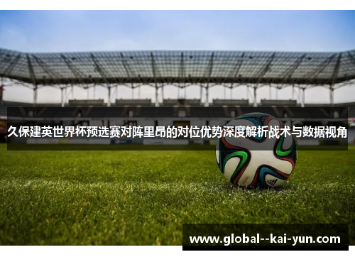 久保建英世界杯预选赛对阵里昂的对位优势深度解析战术与数据视角 久保建英世界杯预选赛对阵里昂的对位优势深度解析战术与数据视角