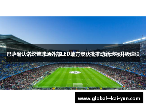 巴萨确认诺坎普球场外部LED墙方案获批推动新地标升级建设