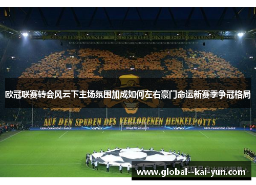 欧冠联赛转会风云下主场氛围加成如何左右豪门命运新赛季争冠格局