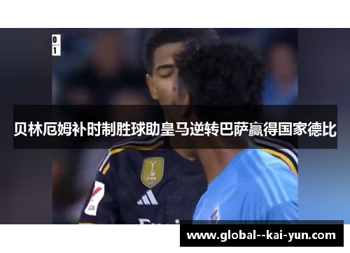 贝林厄姆补时制胜球助皇马逆转巴萨赢得国家德比